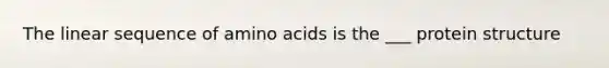 The linear sequence of amino acids is the ___ protein structure