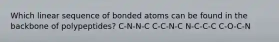 Which linear sequence of bonded atoms can be found in the backbone of polypeptides? C-N-N-C C-C-N-C N-C-C-C C-O-C-N