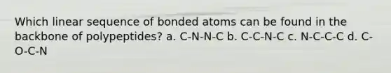 Which linear sequence of bonded atoms can be found in the backbone of polypeptides? a. C-N-N-C b. C-C-N-C c. N-C-C-C d. C-O-C-N