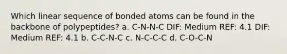 Which linear sequence of bonded atoms can be found in the backbone of polypeptides? a. C-N-N-C DIF: Medium REF: 4.1 DIF: Medium REF: 4.1 b. C-C-N-C c. N-C-C-C d. C-O-C-N