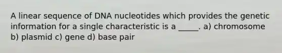 A linear sequence of DNA nucleotides which provides the genetic information for a single characteristic is a _____. a) chromosome b) plasmid c) gene d) base pair