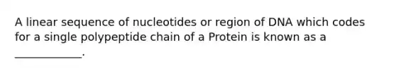 A linear sequence of nucleotides or region of DNA which codes for a single polypeptide chain of a Protein is known as a ____________.