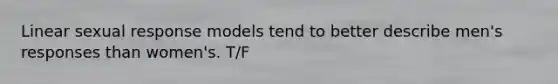 Linear sexual response models tend to better describe men's responses than women's. T/F