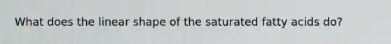 What does the linear shape of the saturated fatty acids do?