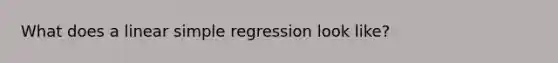 What does a linear simple regression look like?