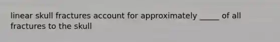 linear skull fractures account for approximately _____ of all fractures to the skull