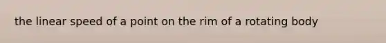 the linear speed of a point on the rim of a rotating body