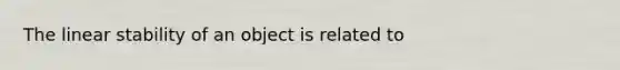 The linear stability of an object is related to