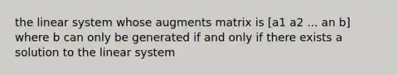 the linear system whose augments matrix is [a1 a2 ... an b] where b can only be generated if and only if there exists a solution to the linear system