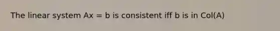 The linear system Ax = b is consistent iff b is in Col(A)