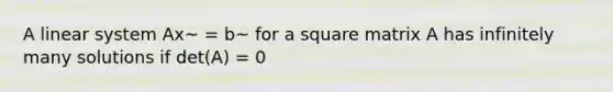 A linear system Ax~ = b~ for a square matrix A has infinitely many solutions if det(A) = 0