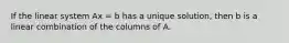 If the linear system Ax = b has a unique solution, then b is a linear combination of the columns of A.