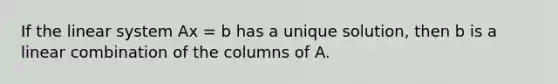 If the linear system Ax = b has a unique solution, then b is a linear combination of the columns of A.