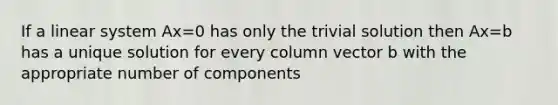 If a linear system Ax=0 has only the trivial solution then Ax=b has a unique solution for every column vector b with the appropriate number of components