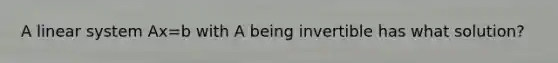 A linear system Ax=b with A being invertible has what solution?