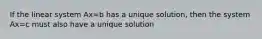 If the linear system Ax=b has a unique solution, then the system Ax=c must also have a unique solution