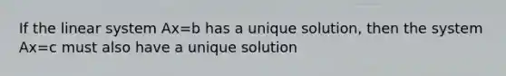 If the linear system Ax=b has a unique solution, then the system Ax=c must also have a unique solution