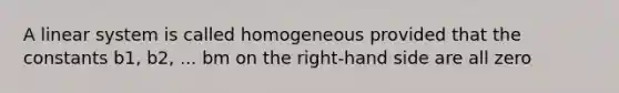 A linear system is called homogeneous provided that the constants b1, b2, ... bm on the right-hand side are all zero