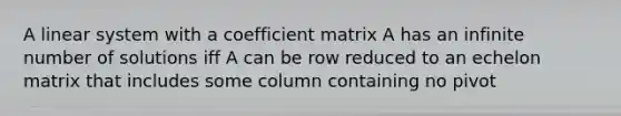 A linear system with a coefficient matrix A has an infinite number of solutions iff A can be row reduced to an echelon matrix that includes some column containing no pivot