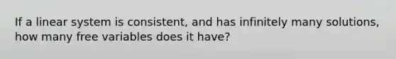 If a linear system is consistent, and has infinitely many solutions, how many free variables does it have?