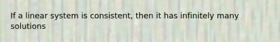 If a linear system is consistent, then it has infinitely many solutions