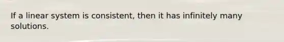 If a linear system is consistent, then it has infinitely many solutions.