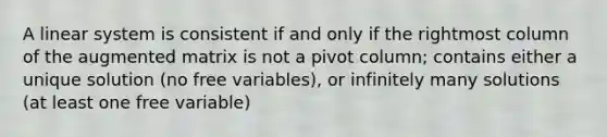 A linear system is consistent if and only if the rightmost column of the augmented matrix is not a pivot column; contains either a unique solution (no free variables), or infinitely many solutions (at least one free variable)