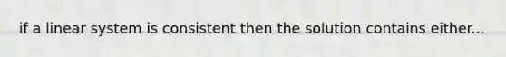 if a linear system is consistent then the solution contains either...