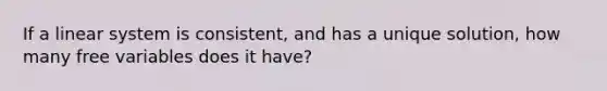 If a linear system is consistent, and has a unique solution, how many free variables does it have?