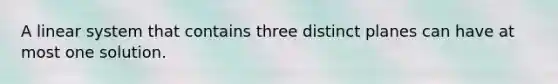 A linear system that contains three distinct planes can have at most one solution.