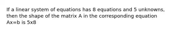 If a linear system of equations has 8 equations and 5 unknowns, then the shape of the matrix A in the corresponding equation Ax=b is 5x8