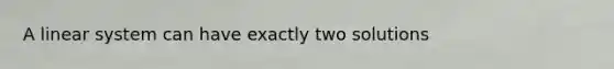 A linear system can have exactly two solutions