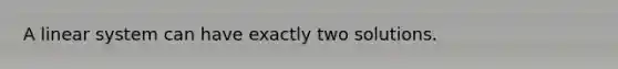 A linear system can have exactly two solutions.