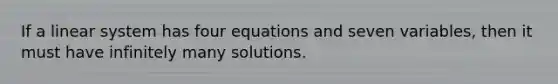 If a linear system has four equations and seven variables, then it must have infinitely many solutions.