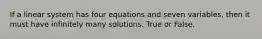 If a linear system has four equations and seven variables, then it must have infinitely many solutions. True or False.