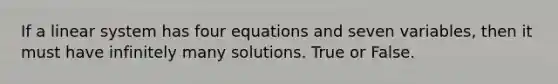 If a linear system has four equations and seven variables, then it must have infinitely many solutions. True or False.