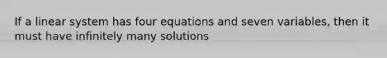 If a linear system has four equations and seven variables, then it must have infinitely many solutions