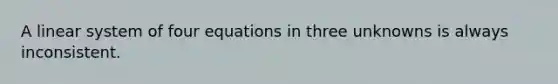 A linear system of four equations in three unknowns is always inconsistent.