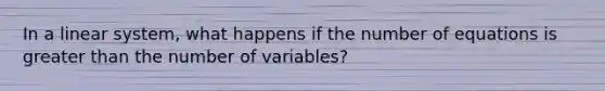 In a linear system, what happens if the number of equations is greater than the number of variables?