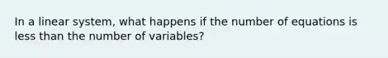 In a linear system, what happens if the number of equations is less than the number of variables?