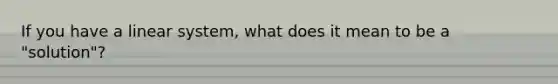 If you have a linear system, what does it mean to be a "solution"?