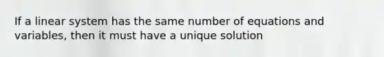 If a linear system has the same number of equations and variables, then it must have a unique solution