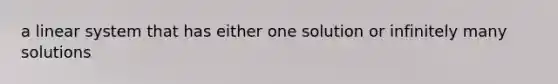 a linear system that has either one solution or infinitely many solutions