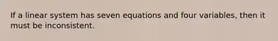 If a linear system has seven equations and four variables, then it must be inconsistent.