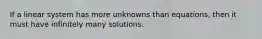 If a linear system has more unknowns than equations, then it must have infinitely many solutions.