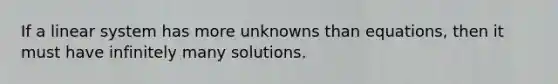 If a linear system has more unknowns than equations, then it must have infinitely many solutions.