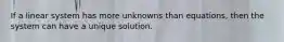 If a linear system has more unknowns than equations, then the system can have a unique solution.