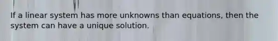 If a linear system has more unknowns than equations, then the system can have a unique solution.