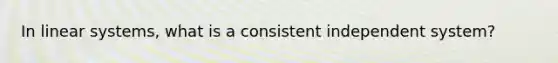 In linear systems, what is a consistent independent system?