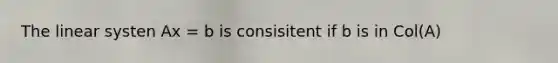 The linear systen Ax = b is consisitent if b is in Col(A)